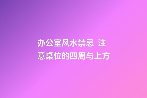 办公室风水禁忌  注意桌位的四周与上方
